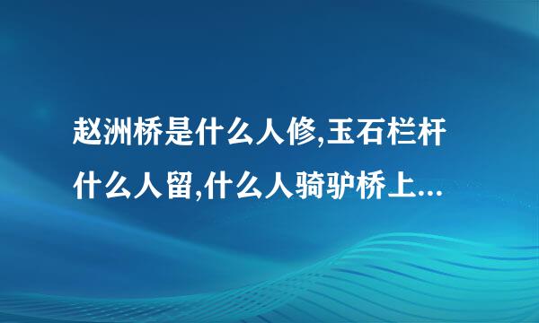 赵洲桥是什么人修,玉石栏杆什么人留,什么人骑驴桥上过,什么人推车压下沟.