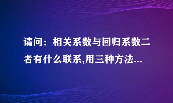 请问：相关系数与回归系数二者有什么联系,用三种方法得出三组数据,求哪一种方法与精..子时析背散独破概保.