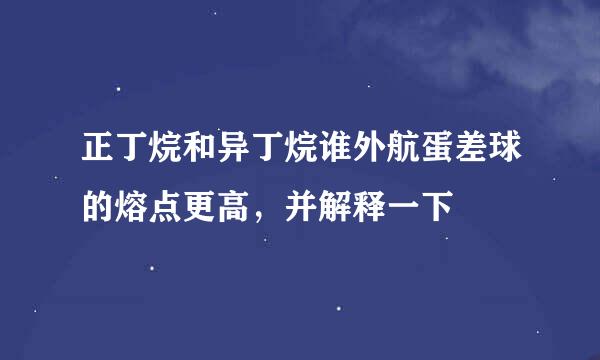 正丁烷和异丁烷谁外航蛋差球的熔点更高，并解释一下