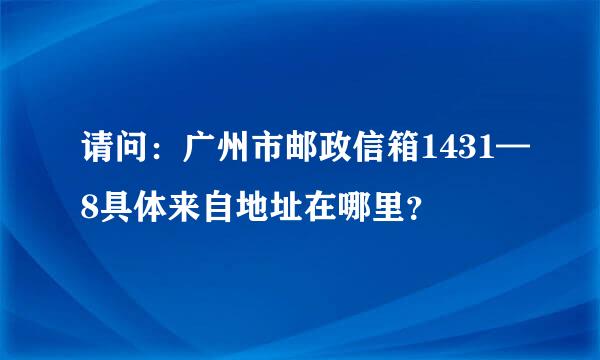 请问：广州市邮政信箱1431—8具体来自地址在哪里？