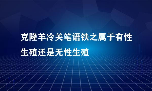 克隆羊冷关笔语铁之属于有性生殖还是无性生殖