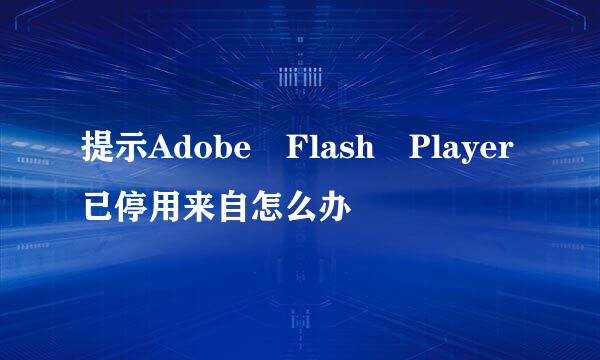 提示Adobe Flash Player已停用来自怎么办