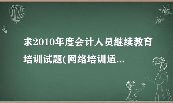 求2010年度会计人员继续教育培训试题(网络培训适用)答案