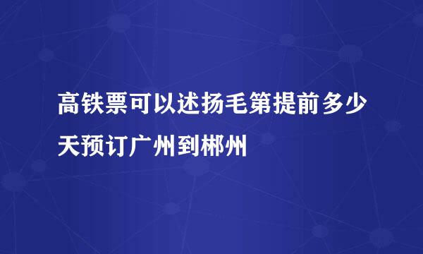 高铁票可以述扬毛第提前多少天预订广州到郴州