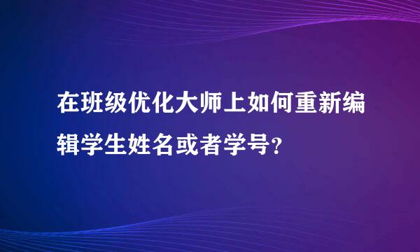 在班级优化大师上如何重新编辑学生姓名或者学号？