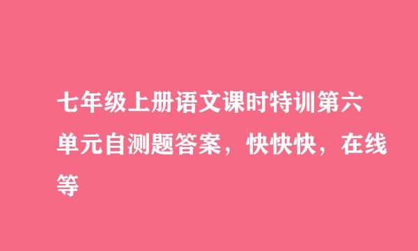 七年级上册语文课时特训第六单元自测题答案，快快快，在线等