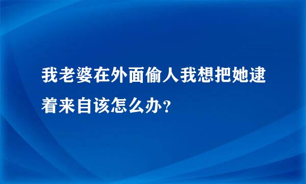 我老婆在外面偷人我想把她逮着来自该怎么办？