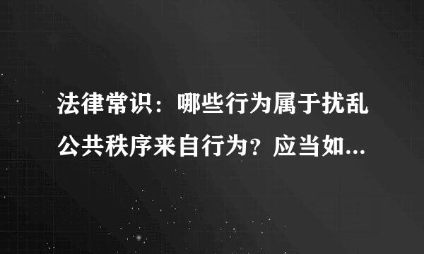 法律常识：哪些行为属于扰乱公共秩序来自行为？应当如何处罚？