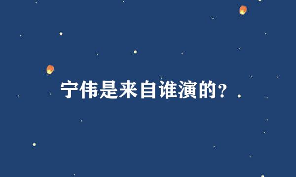 宁伟是来自谁演的？