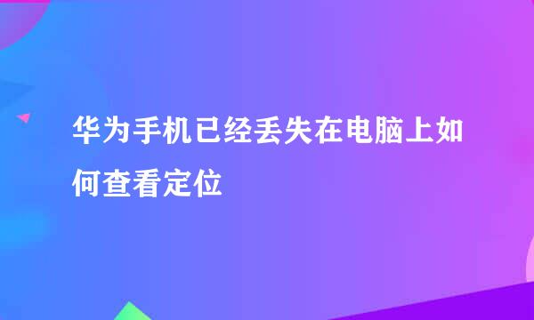 华为手机已经丢失在电脑上如何查看定位