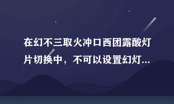 在幻不三取火冲口西团露酸灯片切换中，不可以设置幻灯片切换的是A效果B颜色C声音D换来自页方式？