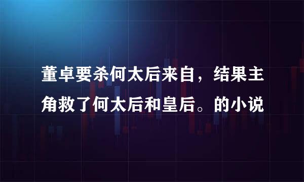 董卓要杀何太后来自，结果主角救了何太后和皇后。的小说