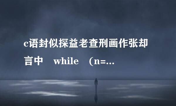 c语封似探益老查刑画作张却言中 while (n==0)与while (n)的区别