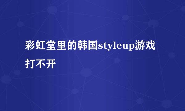 彩虹堂里的韩国styleup游戏打不开