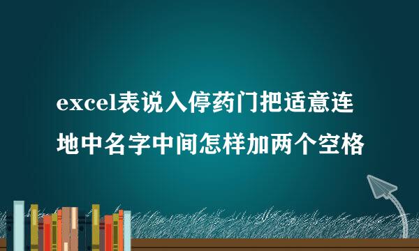 excel表说入停药门把适意连地中名字中间怎样加两个空格