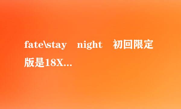 fate\stay night 初回限定版是18X吗？游戏是从远坂为主角开始吗？