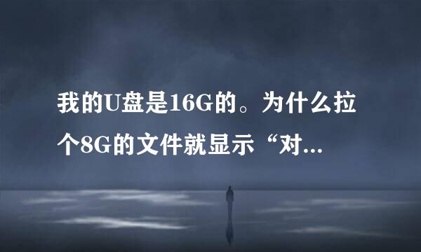 我的U盘是16G的。为什么拉个8G的文件就显示“对于目标文件系统 过大”怎么回事?