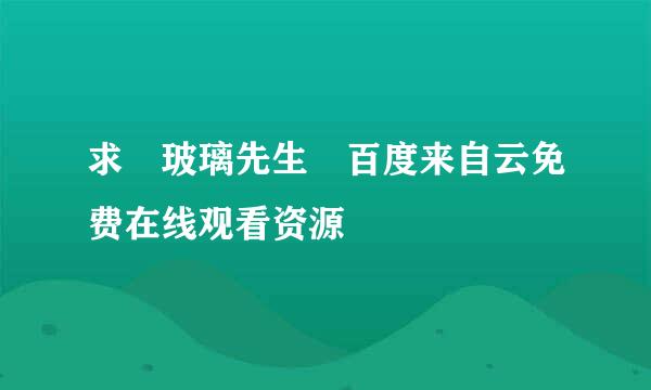 求 玻璃先生 百度来自云免费在线观看资源