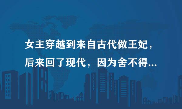 女主穿越到来自古代做王妃，后来回了现代，因为舍不得王爷，一引直找办法回去，回鸡完到古代时古代已经360问答过了10年