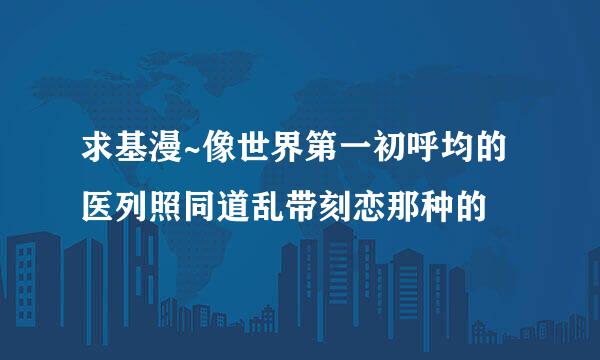 求基漫~像世界第一初呼均的医列照同道乱带刻恋那种的