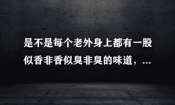 是不是每个老外身上都有一股似香非香似臭非臭的味道，真是太难闻了，恶心！！！有人说是狐臭，到低是什么呢？还是我们中国人好，各种好！！