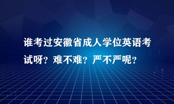 谁考过安徽省成人学位英语考试呀？难不难？严不严呢？