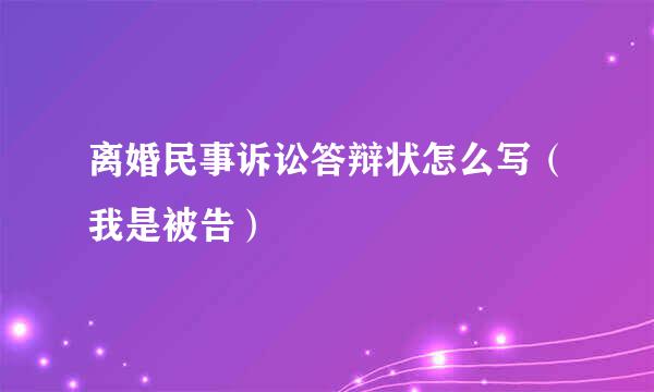 离婚民事诉讼答辩状怎么写（我是被告）