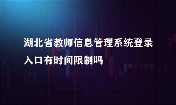 湖北省教师信息管理系统登录入口有时间限制吗