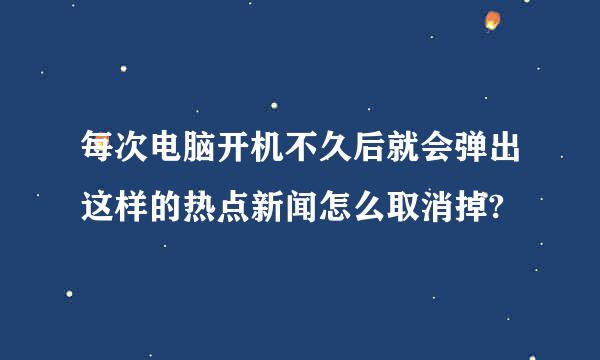 每次电脑开机不久后就会弹出这样的热点新闻怎么取消掉?