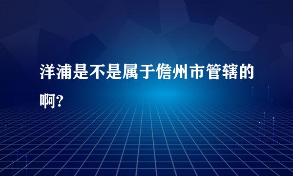 洋浦是不是属于儋州市管辖的啊?