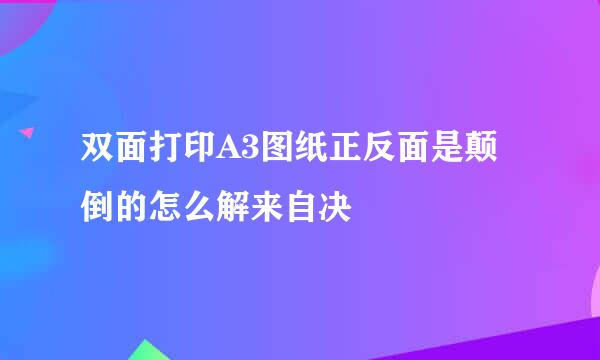 双面打印A3图纸正反面是颠倒的怎么解来自决