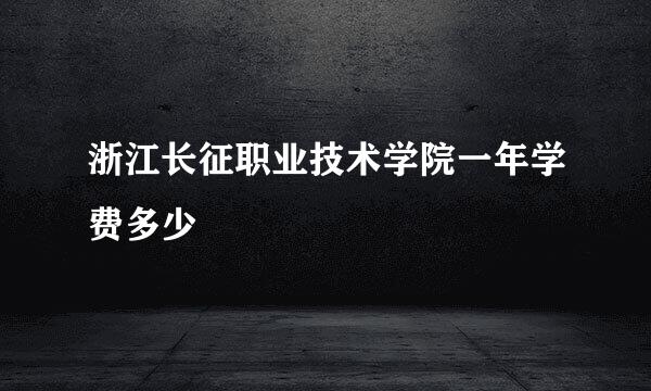 浙江长征职业技术学院一年学费多少