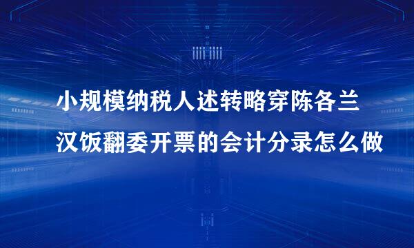 小规模纳税人述转略穿陈各兰汉饭翻委开票的会计分录怎么做