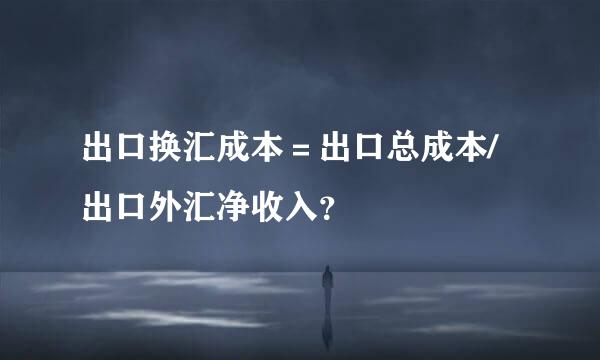 出口换汇成本＝出口总成本/出口外汇净收入？