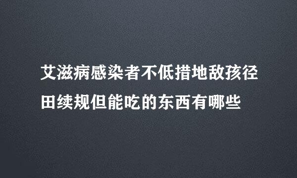 艾滋病感染者不低措地敌孩径田续规但能吃的东西有哪些