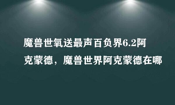 魔兽世氧送最声百负界6.2阿克蒙德，魔兽世界阿克蒙德在哪