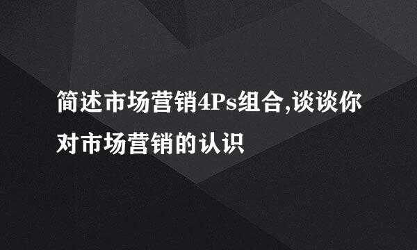 简述市场营销4Ps组合,谈谈你对市场营销的认识