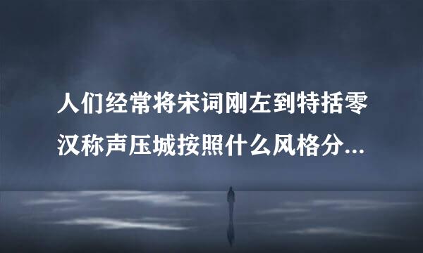 人们经常将宋词刚左到特括零汉称声压城按照什么风格分类 很来自急 很急