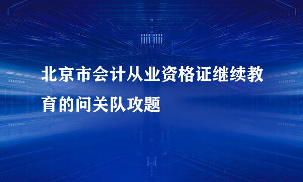 北京市会计从业资格证继续教育的问关队攻题