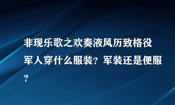 非现乐歌之欢奏液风历致格役军人穿什么服装？军装还是便服？