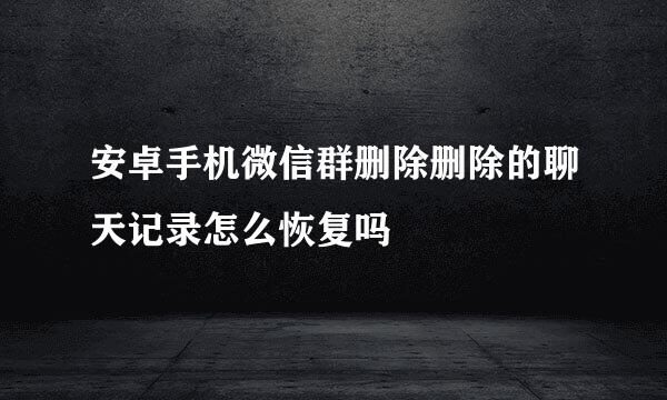 安卓手机微信群删除删除的聊天记录怎么恢复吗