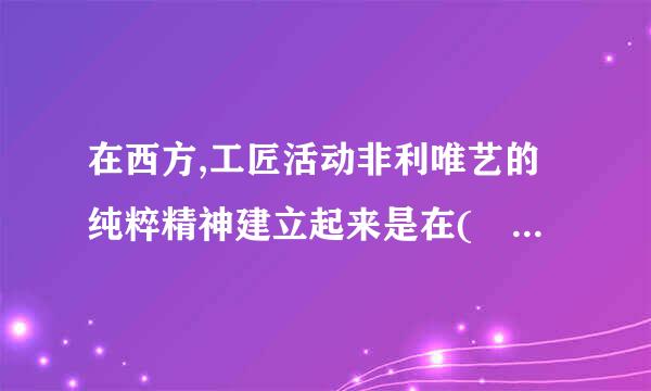 在西方,工匠活动非利唯艺的纯粹精神建立起来是在(    )