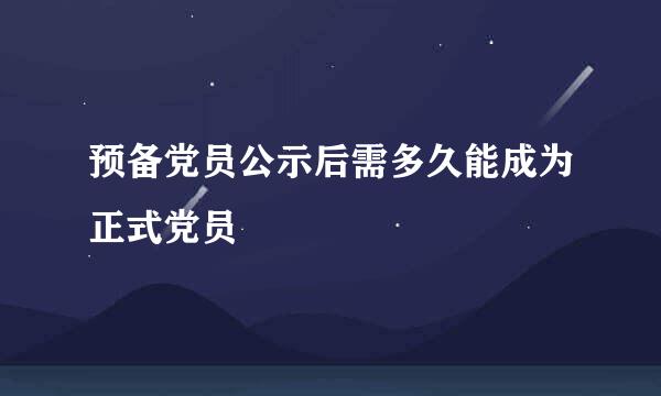 预备党员公示后需多久能成为正式党员