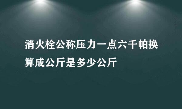 消火栓公称压力一点六千帕换算成公斤是多少公斤