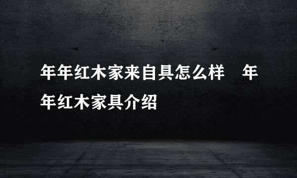 年年红木家来自具怎么样 年年红木家具介绍