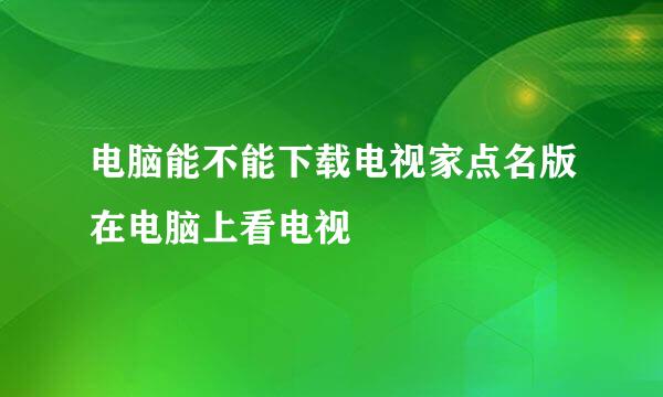 电脑能不能下载电视家点名版在电脑上看电视