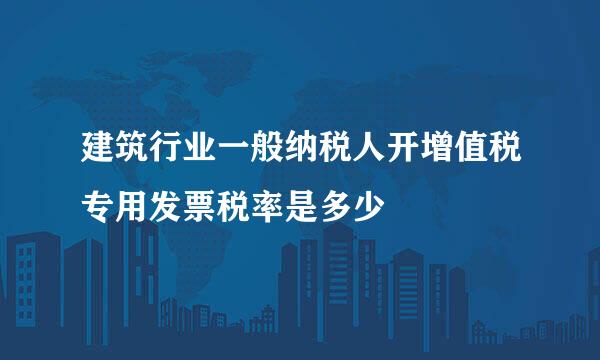 建筑行业一般纳税人开增值税专用发票税率是多少