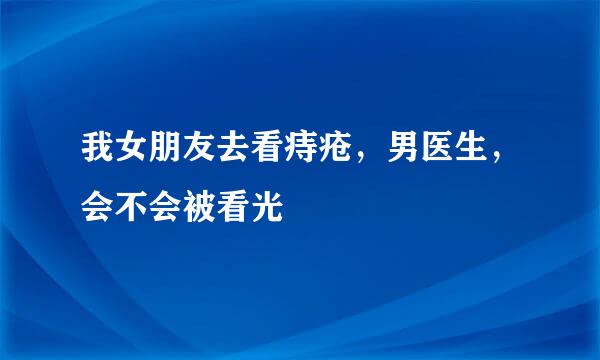 我女朋友去看痔疮，男医生，会不会被看光