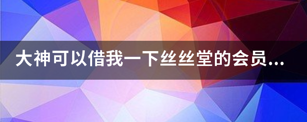 大神可以借我充而紧病我失环次居情一下丝丝堂的会员吗 就一会