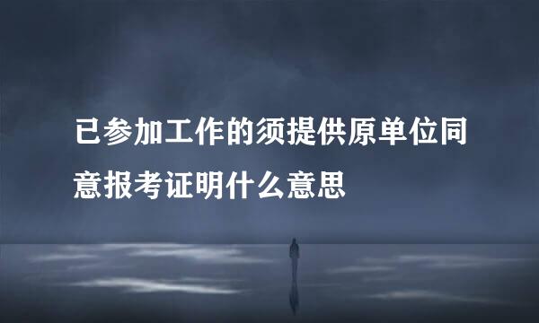 已参加工作的须提供原单位同意报考证明什么意思